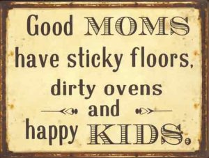 Good moms have sticky floors, dirty ovens, and happy Kids.